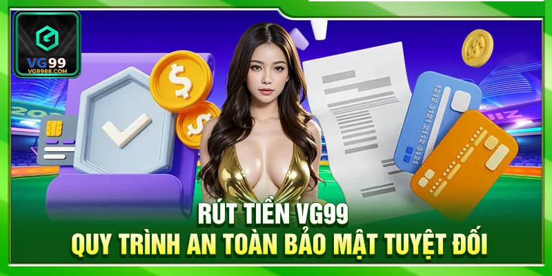 Rút Tiền VG99 – Quy Trình An Toàn Bảo Mật Tuyệt Đối