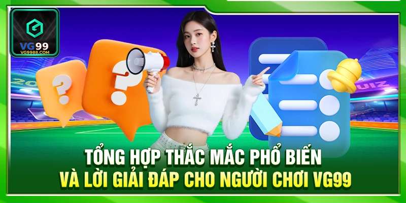 Tổng hợp thắc mắc phổ biến và lời giải đáp cho người chơi VG99